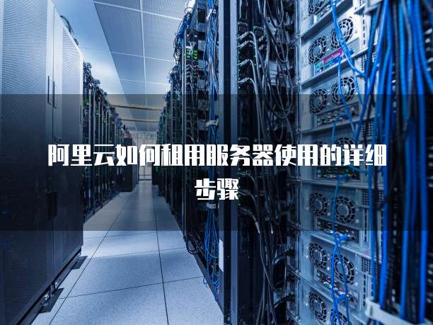 阿里云如何租用服务器使用的详细步骤