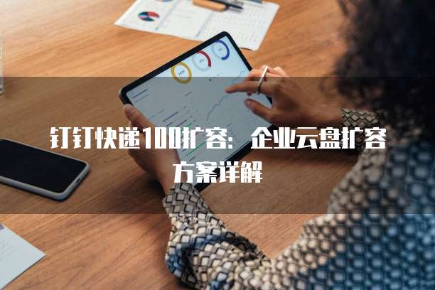 钉钉快递100扩容：企业云盘扩容方案详解