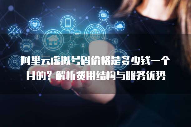 阿里云虚拟号码价格是多少钱一个月的?解析费用结构与服务优势