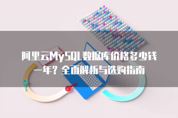 阿里云MySQL数据库价格多少钱一年?全面解析与选购指南