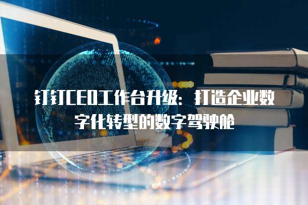 钉钉CEO工作台升级:打造企业数字化转型的数字驾驶舱