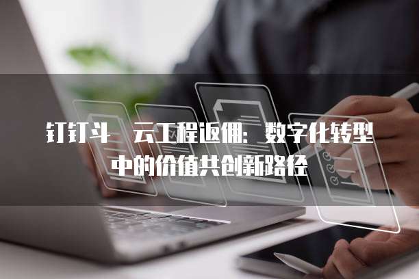 钉钉斗栱云工程返佣:数字化转型中的价值共创新路径