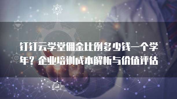 钉钉云学堂佣金比例多少钱一个学年?企业培训成本解析与价值评估