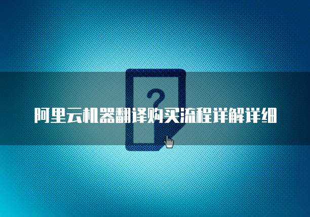阿里云机器翻译购买流程详解详细