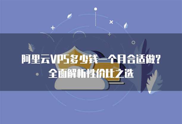 阿里云VPS多少钱一个月合适做?全面解析性价比之选