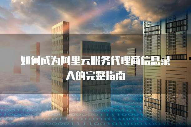 如何成为阿里云服务代理商信息录入的完整指南