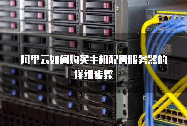阿里云如何购买主机配置服务器的详细步骤