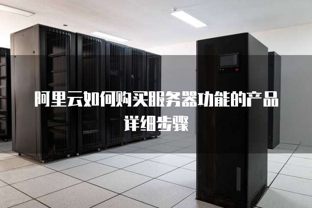 阿里云如何购买服务器功能的产品详细步骤