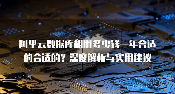 阿里云数据库租用多少钱一年合适的合适的?深度解析与实用建议