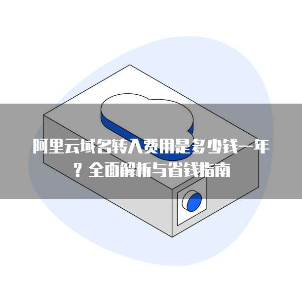 阿里云域名转入费用是多少钱一年?全面解析与省钱指南