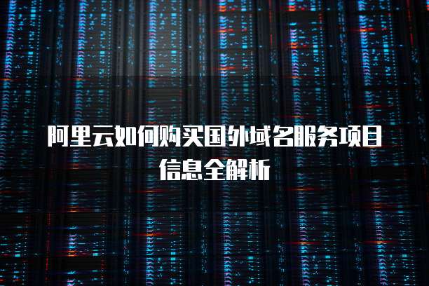 阿里云如何购买国外域名服务项目信息全解析
