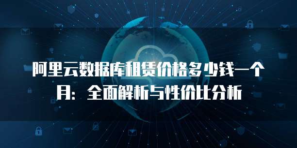 阿里云数据库租赁价格多少钱一个月:全面解析与性价比分析