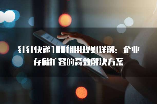 钉钉快递100租用规则详解:企业存储扩容的高效解决方案