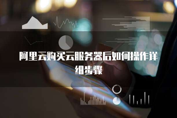 阿里云购买云服务器后如何操作详细步骤
