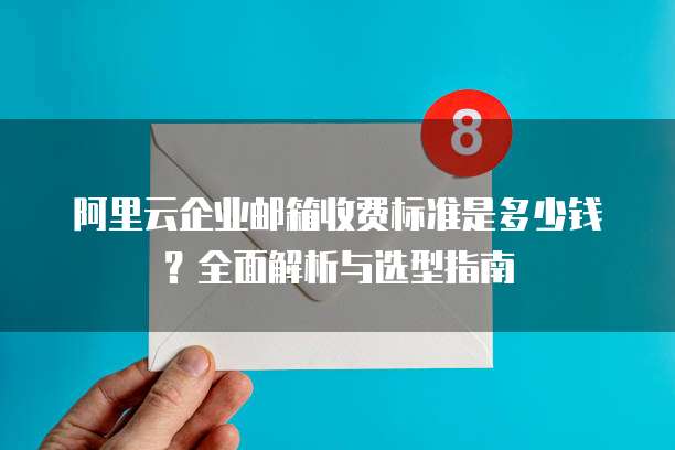 阿里云企业邮箱收费标准是多少钱?全面解析与选型指南