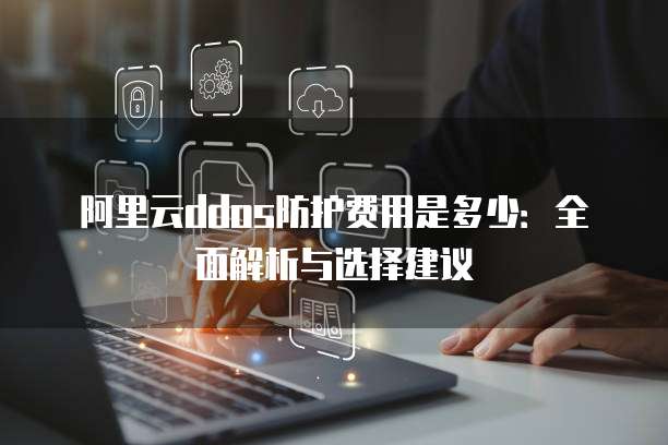 阿里云ddos防护费用是多少:全面解析与选择建议