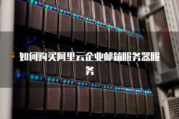 如何购买阿里云企业邮箱服务器服务