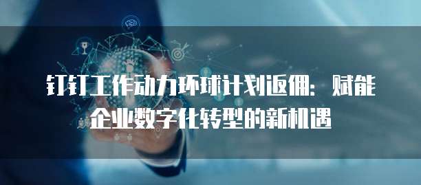 钉钉工作动力环球计划返佣:赋能企业数字化转型的新机遇
