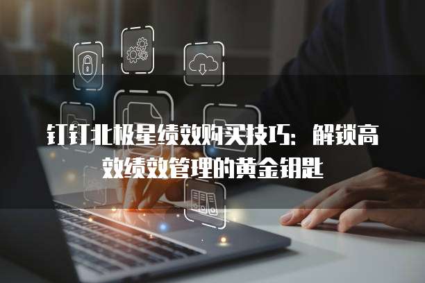 钉钉北极星绩效购买技巧:解锁高效绩效管理的黄金钥匙