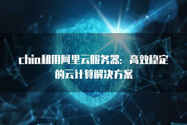 chia租用阿里云服务器:高效稳定的云计算解决方案
