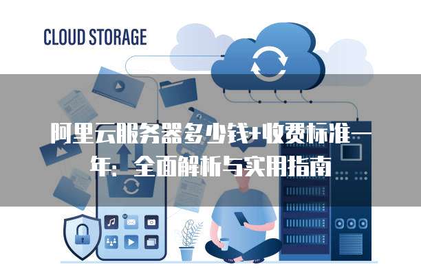 阿里云服务器多少钱+收费标准一年:全面解析与实用指南