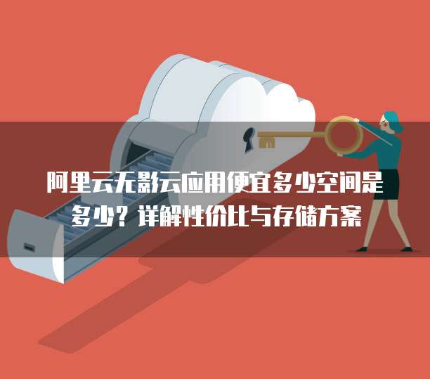 阿里云无影云应用便宜多少空间是多少?详解性价比与存储方案