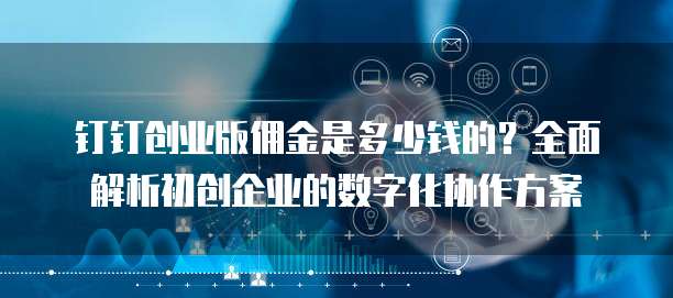钉钉创业版佣金是多少钱的?全面解析初创企业的数字化协作方案