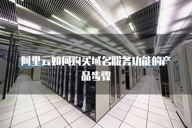 阿里云如何购买域名服务功能的产品步骤