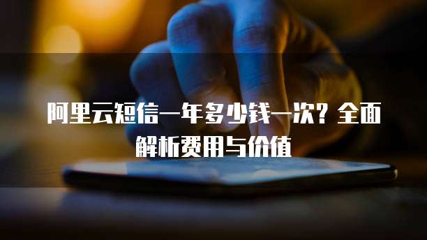 阿里云短信一年多少钱一次?全面解析费用与价值