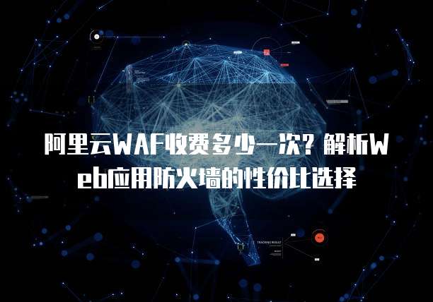 阿里云WAF收费多少一次?解析Web应用防火墙的性价比选择