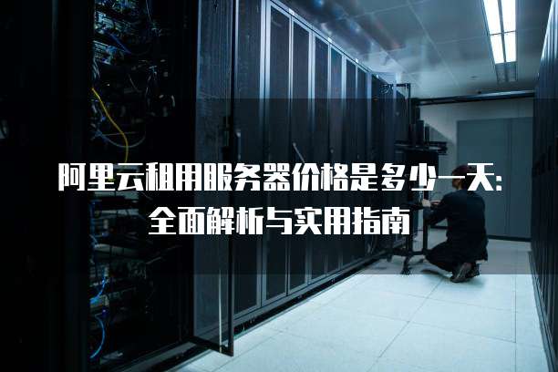 阿里云租用服务器价格是多少一天:全面解析与实用指南