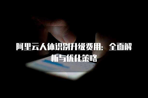 阿里云人体识别升级费用:全面解析与优化策略