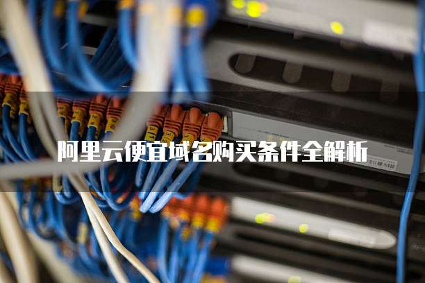 阿里云便宜域名购买条件全解析
