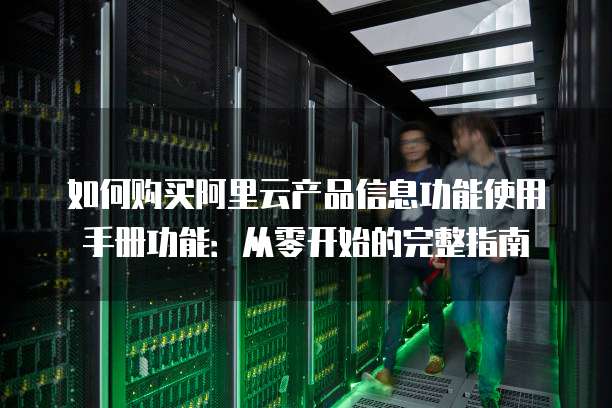 如何购买阿里云产品信息功能使用手册功能:从零开始的完整指南
