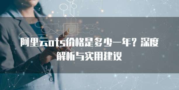 阿里云ots价格是多少一年？深度解析与实用建议