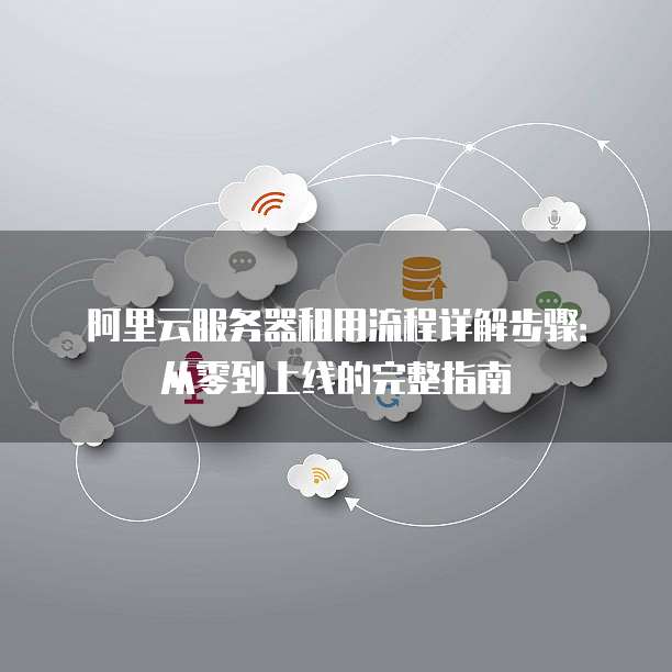阿里云服务器租用流程详解步骤:从零到上线的完整指南
