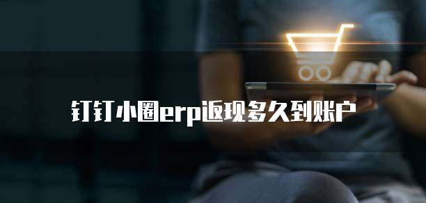 钉钉小圈erp返现多久到账户
