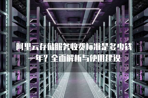 阿里云存储服务收费标准是多少钱一年?全面解析与使用建议