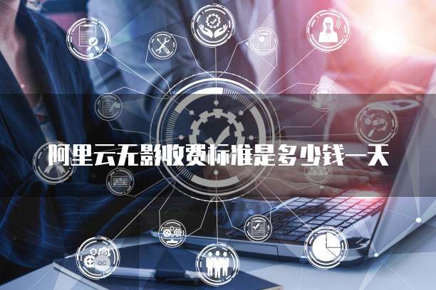阿里云无影收费标准是多少钱一天