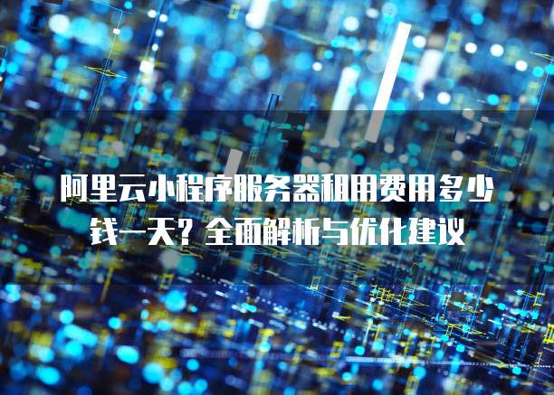 阿里云小程序服务器租用费用多少钱一天?全面解析与优化建议
