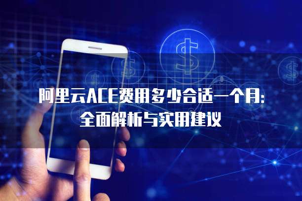 阿里云ACE费用多少合适一个月:全面解析与实用建议