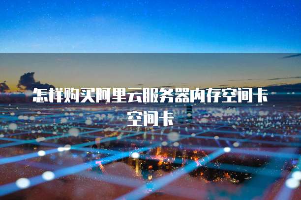 怎样购买阿里云服务器内存空间卡空间卡
