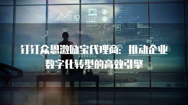 钉钉众恩激励宝代理商:推动企业数字化转型的高效引擎