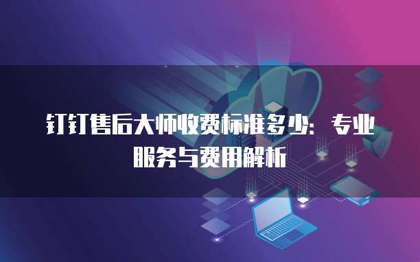 钉钉售后大师收费标准多少：专业服务与费用解析
