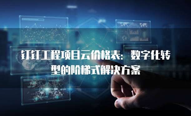 钉钉工程项目云价格表:数字化转型的阶梯式解决方案