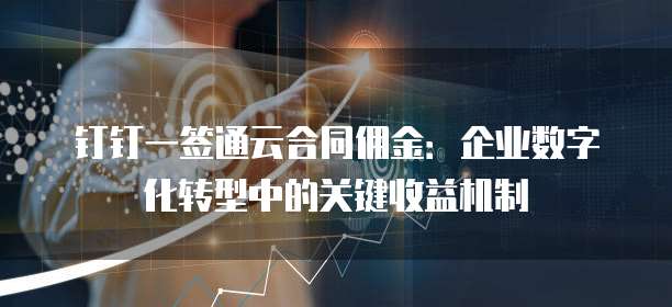 钉钉一签通云合同佣金:企业数字化转型中的关键收益机制