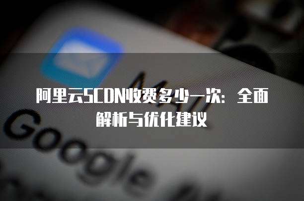 阿里云SCDN收费多少一次：全面解析与优化建议