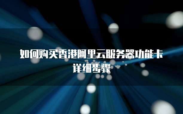 如何购买香港阿里云服务器功能卡详细步骤