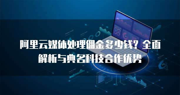 阿里云媒体处理佣金多少钱?全面解析与典名科技合作优势