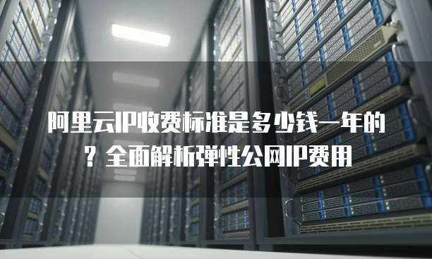 阿里云IP收费标准是多少钱一年的?全面解析弹性公网IP费用